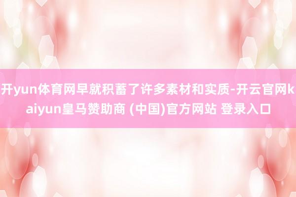 开yun体育网早就积蓄了许多素材和实质-开云官网kaiyun皇马赞助商 (中国)官方网站 登录入口