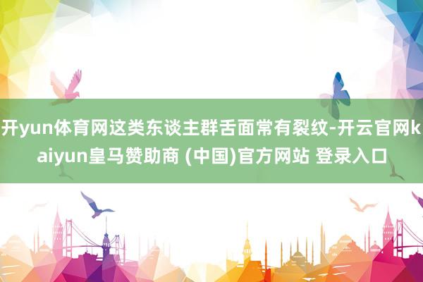 开yun体育网这类东谈主群舌面常有裂纹-开云官网kaiyun皇马赞助商 (中国)官方网站 登录入口
