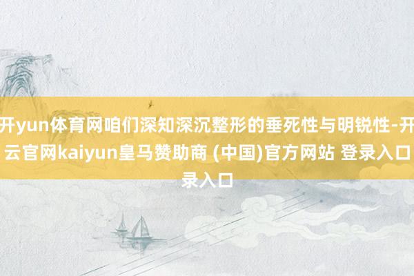 开yun体育网咱们深知深沉整形的垂死性与明锐性-开云官网kaiyun皇马赞助商 (中国)官方网站 登录入口