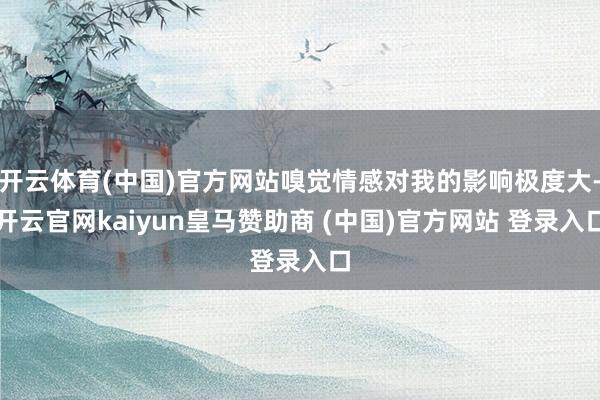 开云体育(中国)官方网站嗅觉情感对我的影响极度大-开云官网kaiyun皇马赞助商 (中国)官方网站 登录入口