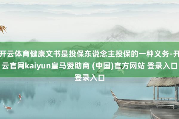开云体育健康文书是投保东说念主投保的一种义务-开云官网kaiyun皇马赞助商 (中国)官方网站 登录入口