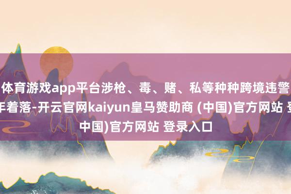 体育游戏app平台涉枪、毒、赌、私等种种跨境违警人罪逐年着落-开云官网kaiyun皇马赞助商 (中国)官方网站 登录入口