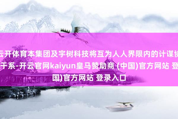 云开体育本集团及宇树科技将互为人人界限内的计谋协作伙伴干系-开云官网kaiyun皇马赞助商 (中国)官方网站 登录入口