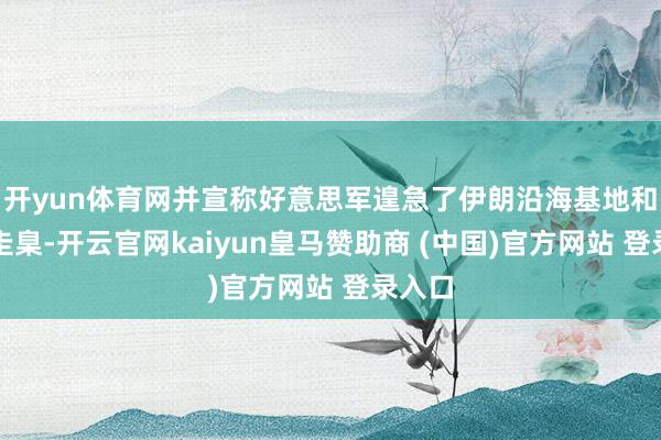 开yun体育网并宣称好意思军遑急了伊朗沿海基地和民用圭臬-开云官网kaiyun皇马赞助商 (中国)官方网站 登录入口
