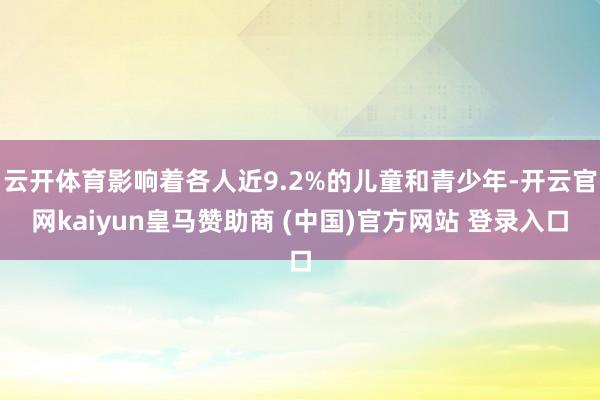 云开体育影响着各人近9.2%的儿童和青少年-开云官网kaiyun皇马赞助商 (中国)官方网站 登录入口